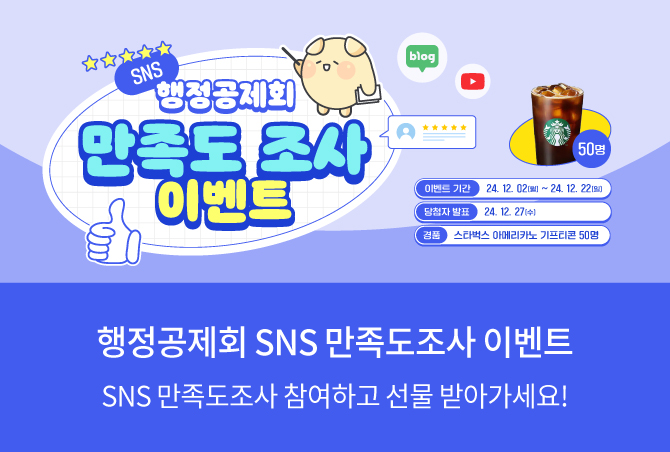 행정공제회 SNS만족도 조사 이벤트 SNS만족도 조사 참여하고 선물 받아가세요! 이벤트 기간 : 2024.12.2~2024.12.24 당첨자발표 24.12.27 경품 스타벅스 아메리카노 기프티콘 50명 