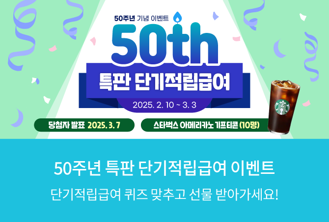 50주년 기념 이벤트 50th 특판 단기적립급여 2025.2.10~3.3 당첨자 발표 2025.3.7 스타벅스 아메리카노 기프티콘&#40;10명&#41; 50주년 특판 단기적립급여 이벤트 단기적립급여 퀴즈 맞추고 선물 받아가세요!